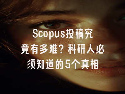 Scopus投稿究竟有多难？科研人必须知道的5个真相