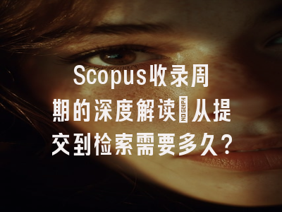 Scopus收录周期的深度解读：从提交到检索需要多久？