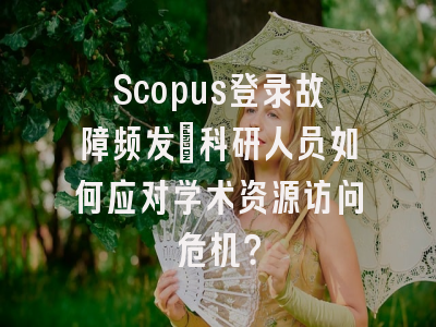 Scopus登录故障频发：科研人员如何应对学术资源访问危机？
