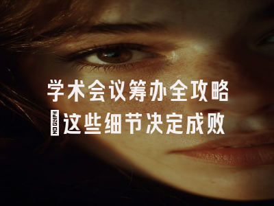 学术会议筹办全攻略：这些细节决定成败