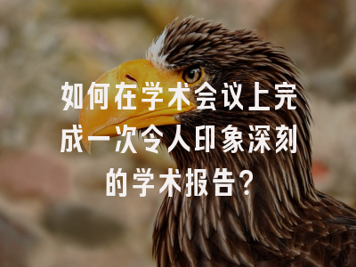 如何在学术会议上完成一次令人印象深刻的学术报告？