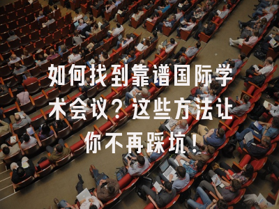 如何找到靠谱国际学术会议？这些方法让你不再踩坑！