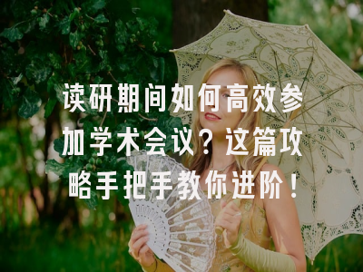 读研期间如何高效参加学术会议？这篇攻略手把手教你进阶！