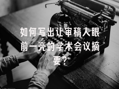 如何写出让审稿人眼前一亮的学术会议摘要？