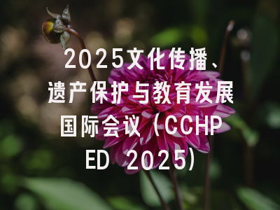2025文化传播、遗产保护与教育发展国际会议（CCHPED 2025）