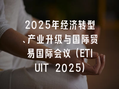 2025年经济转型、产业升级与国际贸易国际会议（ETIUIT 2025）