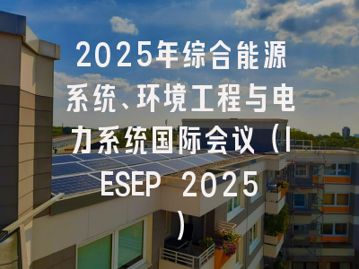 2025年综合能源系统、环境工程与电力系统国际会议（IESEP 2025）