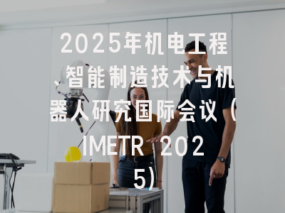 2025年机电工程、智能制造技术与机器人研究国际会议（IMETR 2025）