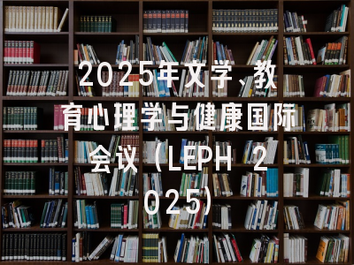 2025年文学、教育心理学与健康国际会议（LEPH 2025）