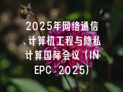 2025年网络通信、计算机工程与隐私计算国际会议（INEPC 2025）