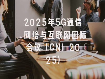 2025年5G通信、网络与互联网国际会议（CNI 2025）