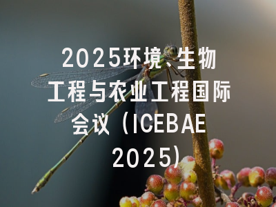 2025环境、生物工程与农业工程国际会议（ICEBAE 2025）