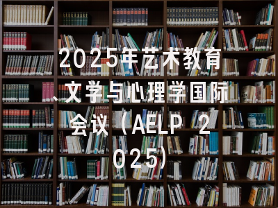 2025年艺术教育、文学与心理学国际会议（AELP 2025）