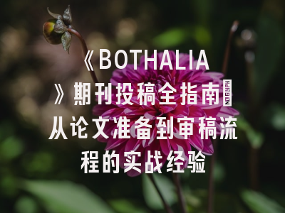 《BOTHALIA》期刊投稿全指南：从论文准备到审稿流程的实战经验