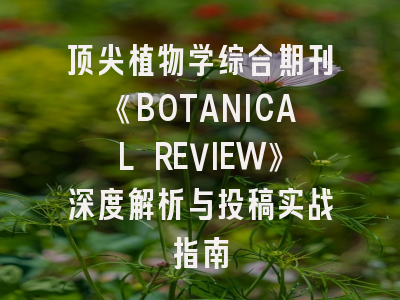 顶尖植物学综合期刊《BOTANICAL REVIEW》深度解析与投稿实战指南