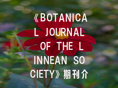 《BOTANICAL JOURNAL OF THE LINNEAN SOCIETY》期刊介绍与投稿策略建议