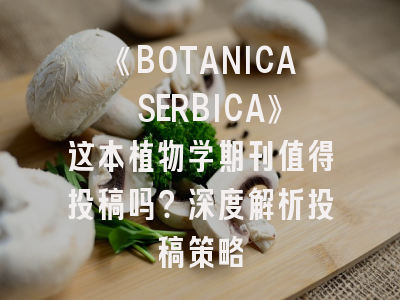 《BOTANICA SERBICA》这本植物学期刊值得投稿吗？深度解析投稿策略