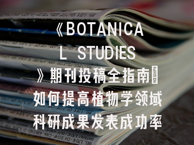 《BOTANICAL STUDIES》期刊投稿全指南：如何提高植物学领域科研成果发表成功率？