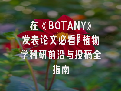 在《BOTANY》发表论文必看：植物学科研前沿与投稿全指南