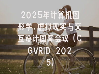 2025年计算机图形学、虚拟现实与交互设计国际会议（CGVRID 2025）