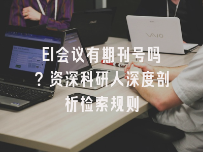 EI会议有期刊号吗？资深科研人深度剖析检索规则