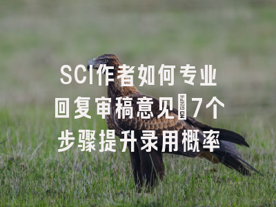 SCI作者如何专业回复审稿意见：7个步骤提升录用概率