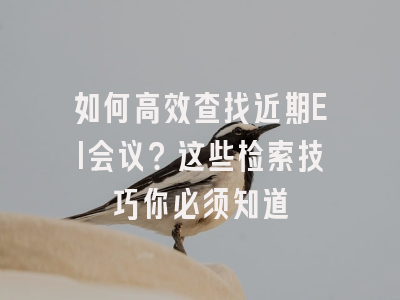 如何高效查找近期EI会议？这些检索技巧你必须知道