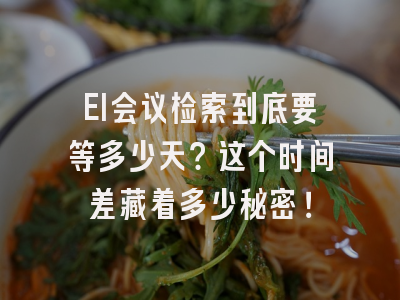 EI会议检索到底要等多少天？这个时间差藏着多少秘密！