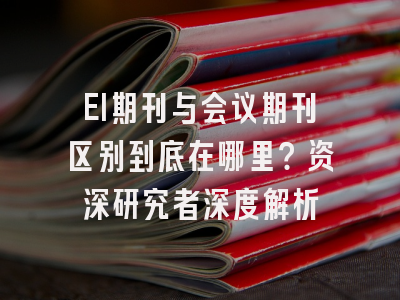EI期刊与会议期刊区别到底在哪里？资深研究者深度解析