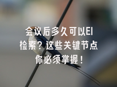 会议后多久可以EI检索？这些关键节点你必须掌握！