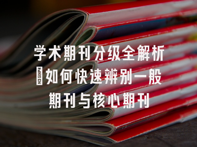 学术期刊分级全解析：如何快速辨别一般期刊与核心期刊