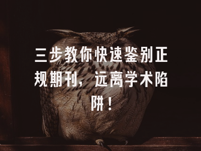 三步教你快速鉴别正规期刊，远离学术陷阱！