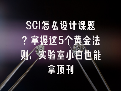 SCI怎么设计课题？掌握这5个黄金法则，实验室小白也能拿顶刊