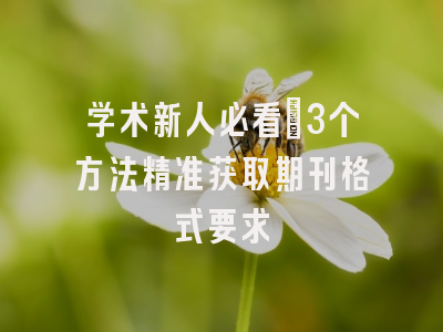学术新人必看：3个方法精准获取期刊格式要求
