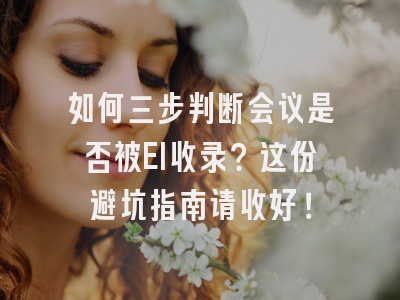 如何三步判断会议是否被EI收录？这份避坑指南请收好！