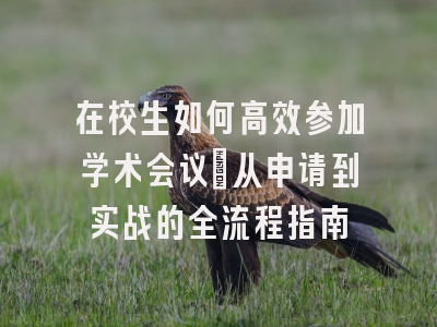 在校生如何高效参加学术会议：从申请到实战的全流程指南