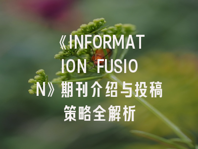 《INFORMATION FUSION》期刊介绍与投稿策略全解析