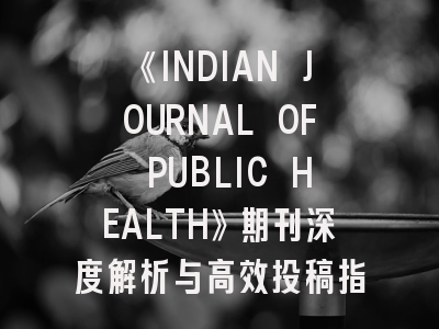 《INDIAN JOURNAL OF PUBLIC HEALTH》期刊深度解析与高效投稿指南
