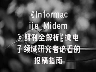 《Informacije Midem》期刊全解析：微电子领域研究者必看的投稿指南