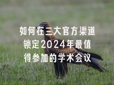 如何在三大官方渠道锁定2024年最值得参加的学术会议