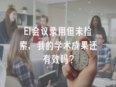 EI会议录用但未检索，我的学术成果还有效吗？