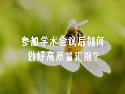 参加学术会议后如何做好高质量汇报？