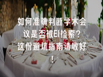 如何准确判断学术会议是否被EI检索？这份避坑指南请收好！