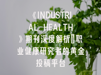 《INDUSTRIAL HEALTH》期刊深度解析：职业健康研究者的黄金投稿平台