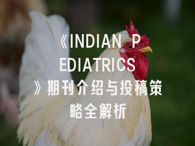 《INDIAN PEDIATRICS》期刊介绍与投稿策略全解析