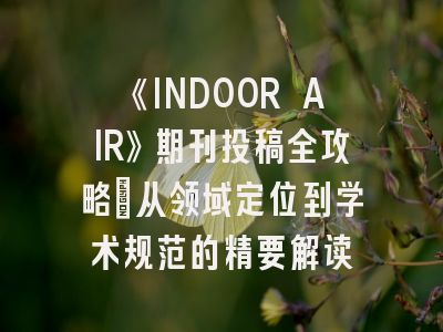 《INDOOR AIR》期刊投稿全攻略：从领域定位到学术规范的精要解读
