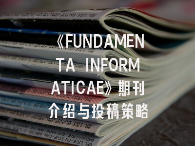 《FUNDAMENTA INFORMATICAE》期刊介绍与投稿策略