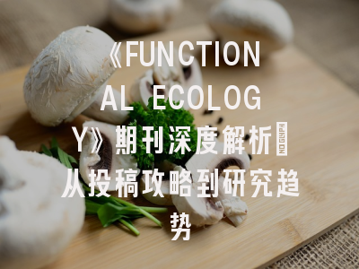 《FUNCTIONAL ECOLOGY》期刊深度解析：从投稿攻略到研究趋势