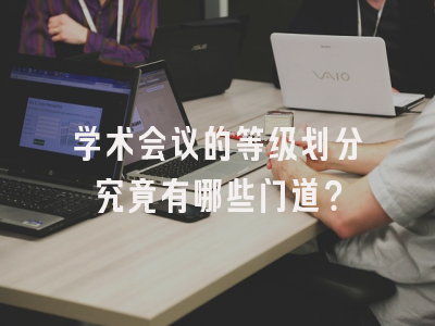 学术会议的等级划分究竟有哪些门道？