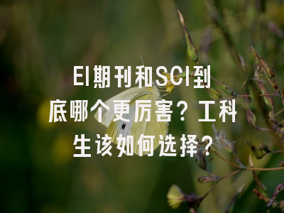 EI期刊和SCI到底哪个更厉害？工科生该如何选择？